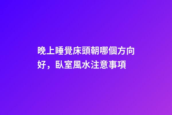 晚上睡覺床頭朝哪個方向好，臥室風水注意事項