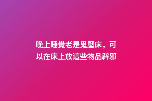 晚上睡覺老是鬼壓床，可以在床上放這些物品辟邪