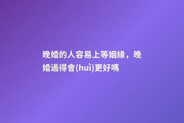 晚婚的人容易上等姻緣，晚婚過得會(huì)更好嗎