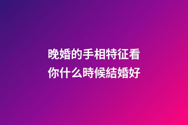 晚婚的手相特征看你什么時候結婚好