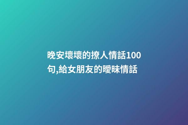 晚安壞壞的撩人情話100句,給女朋友的曖昧情話-第1張-觀點-玄機派