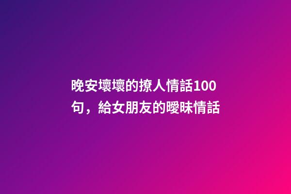 晚安壞壞的撩人情話100句，給女朋友的曖昧情話-第1張-觀點-玄機派