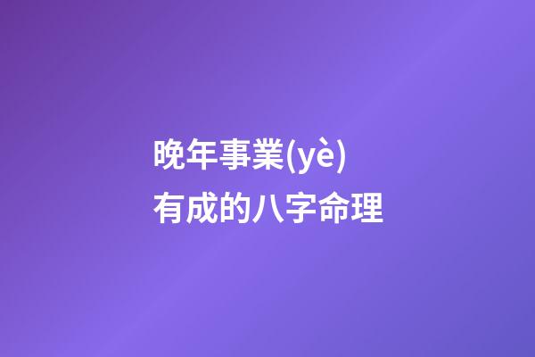 晚年事業(yè)有成的八字命理