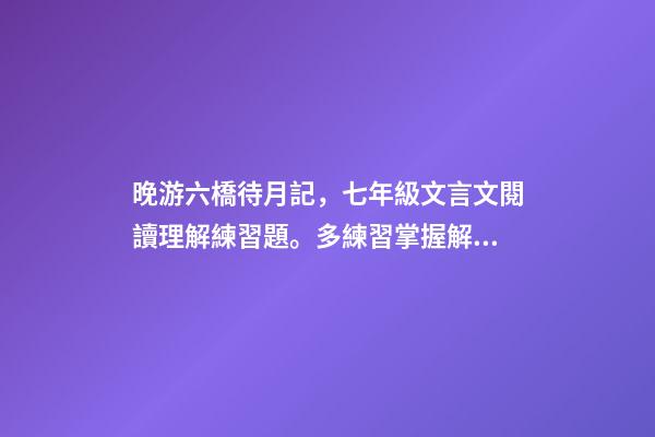 晚游六橋待月記，七年級文言文閱讀理解練習題。多練習掌握解題方法。含答案可打印-第1張-觀點-玄機派
