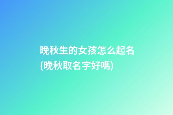 晚秋生的女孩怎么起名(晚秋取名字好嗎)