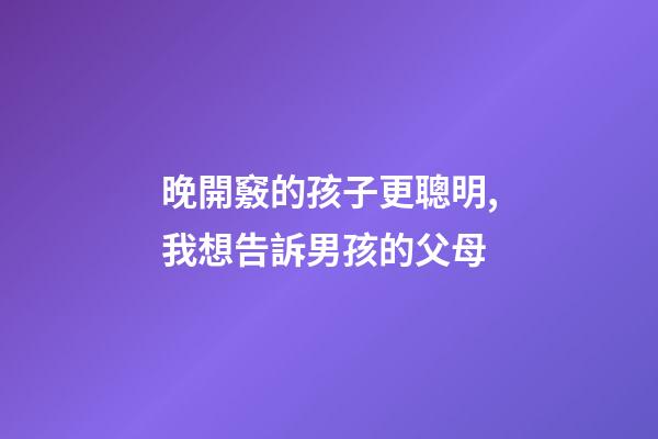 晚開竅的孩子更聰明,我想告訴男孩的父母-第1張-觀點-玄機派