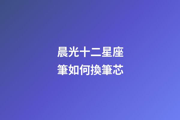 晨光十二星座筆如何換筆芯