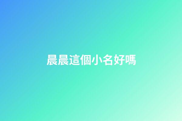 晨晨這個小名好嗎(晨晨在名字里的含義)-第1張-寶寶起名-玄機派