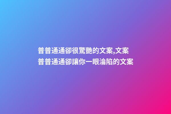 普普通通卻很驚艷的文案,文案普普通通卻讓你一眼淪陷的文案-第1張-觀點(diǎn)-玄機(jī)派