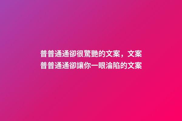 普普通通卻很驚艷的文案，文案普普通通卻讓你一眼淪陷的文案-第1張-觀點(diǎn)-玄機(jī)派