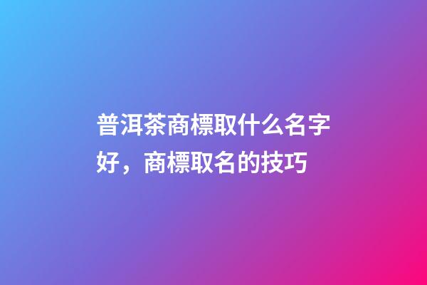 普洱茶商標取什么名字好，商標取名的技巧-第1張-商標起名-玄機派