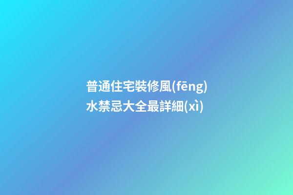 普通住宅裝修風(fēng)水禁忌大全最詳細(xì)
