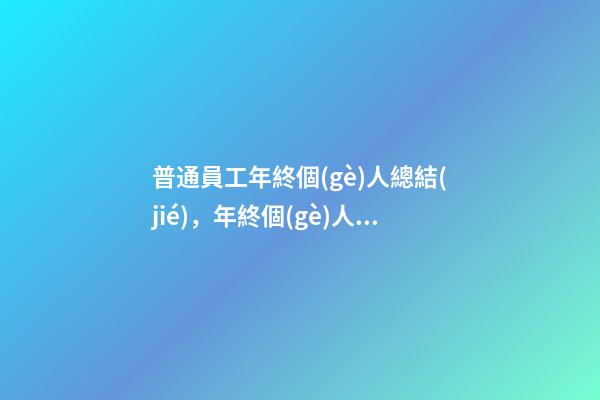 普通員工年終個(gè)人總結(jié)，年終個(gè)人工作總結(jié)(附精彩范文)-第1張-觀點(diǎn)-玄機(jī)派