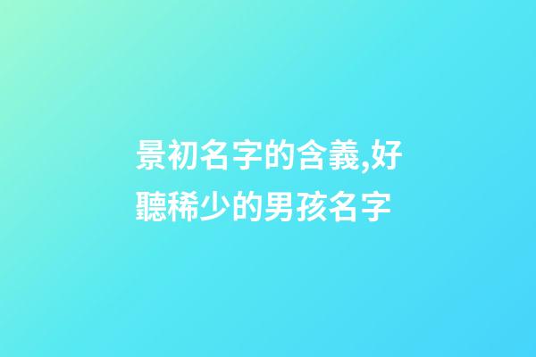 景初名字的含義,好聽稀少的男孩名字-第1張-觀點(diǎn)-玄機(jī)派