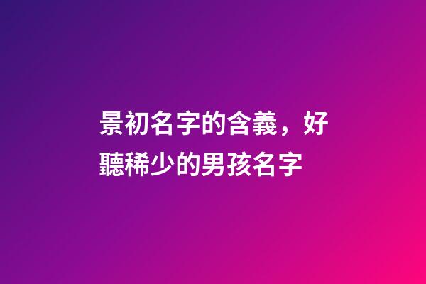 景初名字的含義，好聽稀少的男孩名字-第1張-觀點(diǎn)-玄機(jī)派