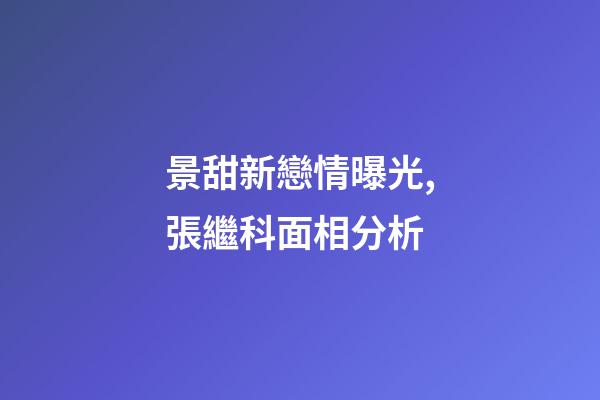 景甜新戀情曝光,張繼科面相分析
