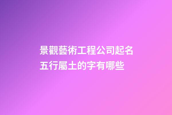 景觀藝術工程公司起名五行屬土的字有哪些-第1張-公司起名-玄機派