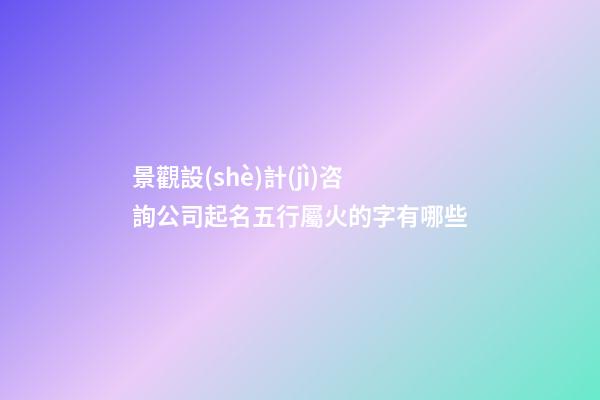 景觀設(shè)計(jì)咨詢公司起名五行屬火的字有哪些-第1張-公司起名-玄機(jī)派