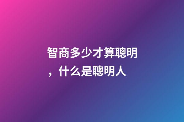 智商多少才算聰明，什么是聰明人-第1張-觀點(diǎn)-玄機(jī)派