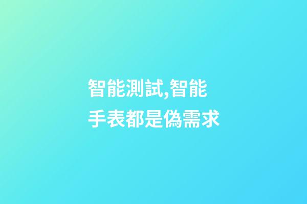 智能測試,智能手表都是偽需求-第1張-觀點(diǎn)-玄機(jī)派