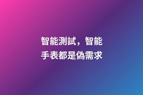 智能測試，智能手表都是偽需求-第1張-觀點(diǎn)-玄機(jī)派