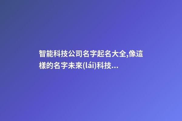 智能科技公司名字起名大全,像這樣的名字未來(lái)科技感十足