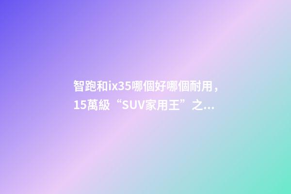 智跑和ix35哪個好哪個耐用，15萬級“SUV家用王”之爭起亞智跑-第1張-觀點-玄機派