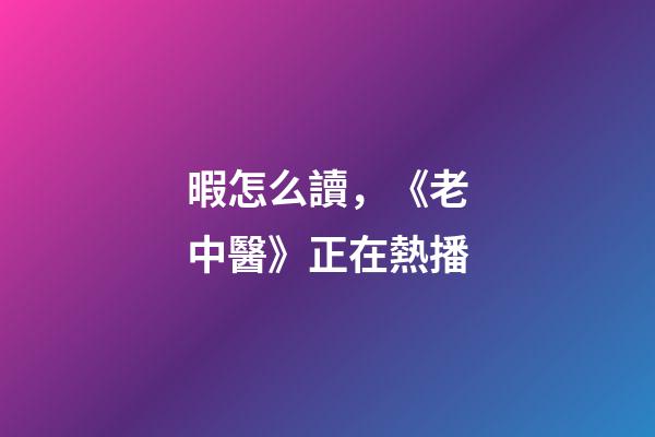 暇怎么讀，《老中醫》正在熱播-第1張-觀點-玄機派