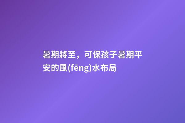 暑期將至，可保孩子暑期平安的風(fēng)水布局