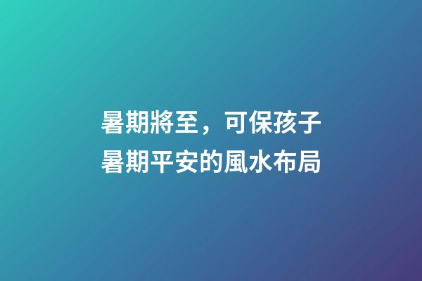 暑期將至，可保孩子暑期平安的風水布局