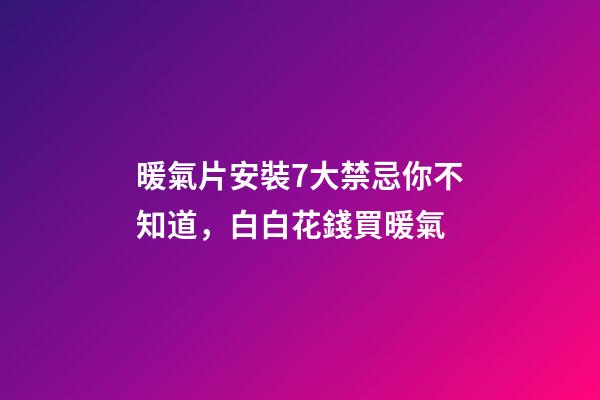 暖氣片安裝7大禁忌你不知道，白白花錢買暖氣