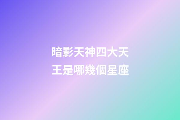 暗影天神四大天王是哪幾個星座-第1張-星座運勢-玄機派