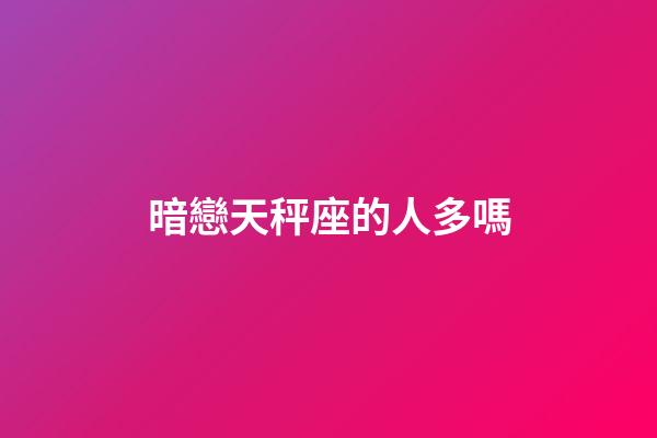 暗戀天秤座的人多嗎-第1張-星座運勢-玄機派