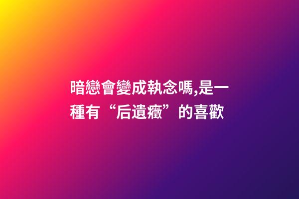 暗戀會變成執念嗎,是一種有“后遺癥”的喜歡-第1張-觀點-玄機派