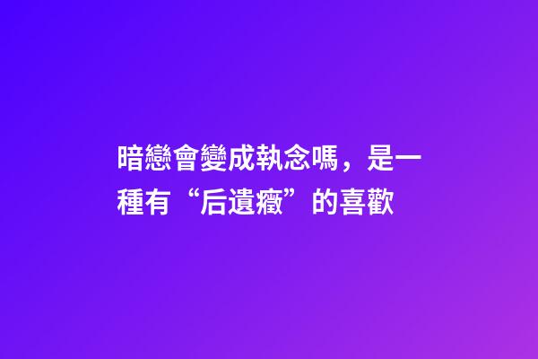 暗戀會變成執念嗎，是一種有“后遺癥”的喜歡-第1張-觀點-玄機派