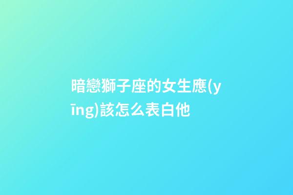 暗戀獅子座的女生應(yīng)該怎么表白他-第1張-星座運(yùn)勢(shì)-玄機(jī)派