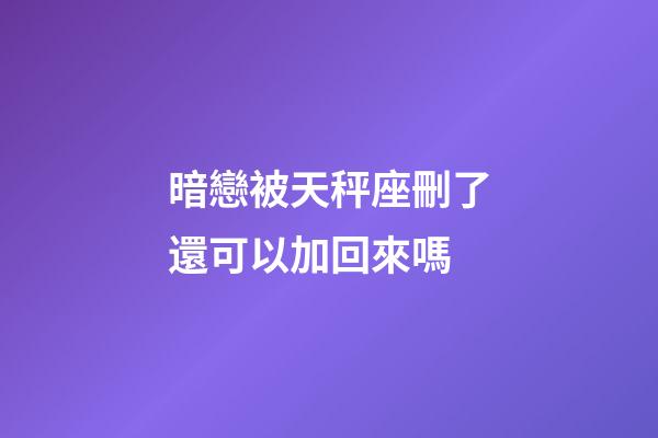 暗戀被天秤座刪了還可以加回來嗎-第1張-星座運勢-玄機派