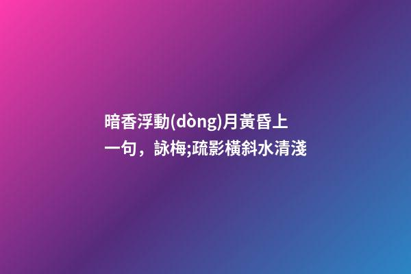 暗香浮動(dòng)月黃昏上一句，詠梅;疏影橫斜水清淺-第1張-觀點(diǎn)-玄機(jī)派