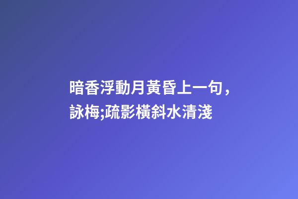 暗香浮動月黃昏上一句，詠梅;疏影橫斜水清淺