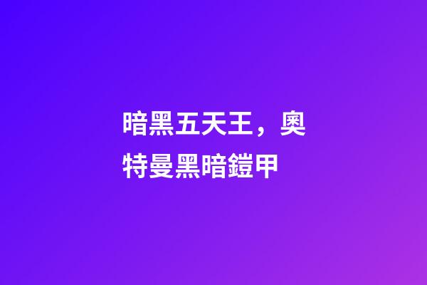 暗黑五天王，奧特曼黑暗鎧甲-第1張-觀點-玄機派