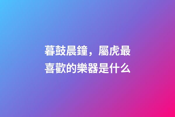 暮鼓晨鐘，屬虎最喜歡的樂器是什么