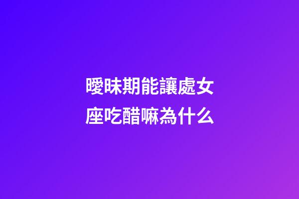 曖昧期能讓處女座吃醋嘛為什么-第1張-星座運(yùn)勢(shì)-玄機(jī)派