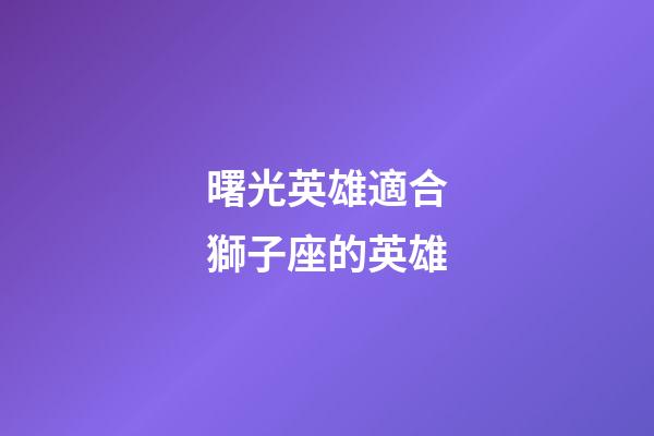 曙光英雄適合獅子座的英雄-第1張-星座運勢-玄機派