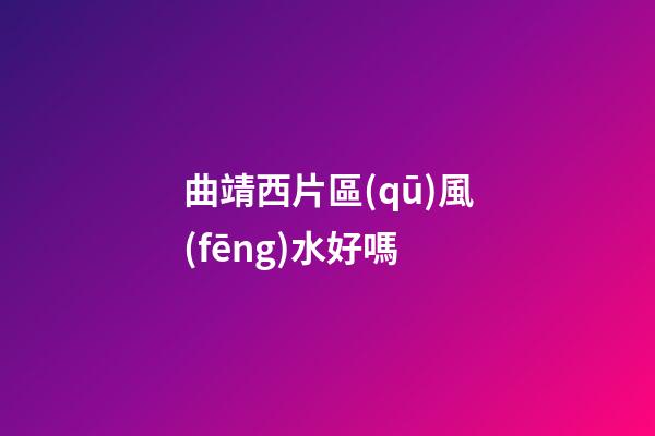 曲靖西片區(qū)風(fēng)水好嗎