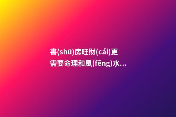 書(shū)房旺財(cái)更需要命理和風(fēng)水結(jié)合布局