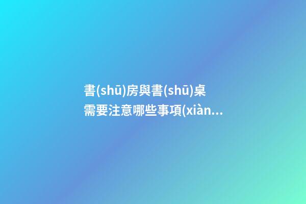 書(shū)房與書(shū)桌需要注意哪些事項(xiàng)