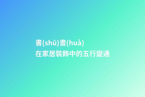 書(shū)畫(huà)在家居裝飾中的五行變通