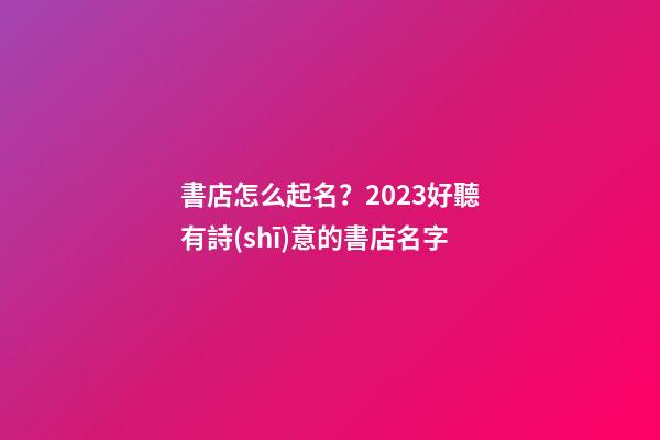 書店怎么起名？2023好聽有詩(shī)意的書店名字-第1張-店鋪起名-玄機(jī)派
