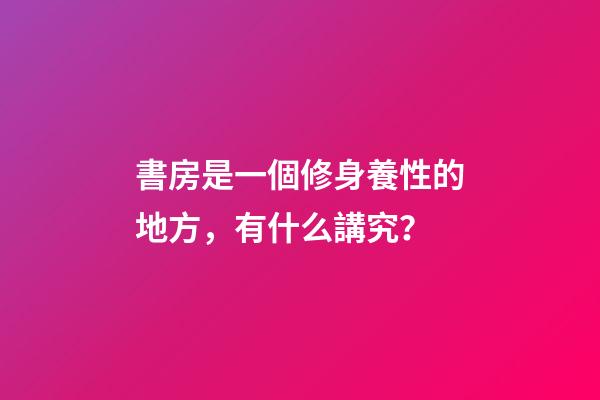 書房是一個修身養性的地方，有什么講究？