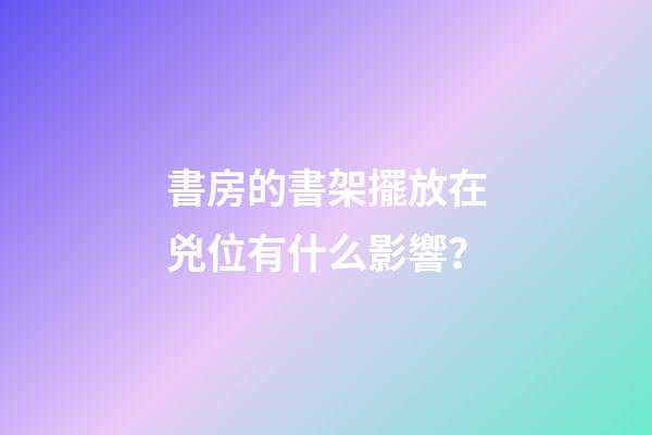 書房的書架擺放在兇位有什么影響？